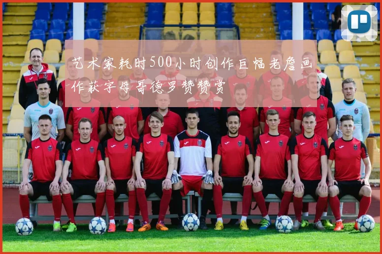 艺术家耗时500小时创作巨幅老詹画作获字母哥德罗赞赞赏