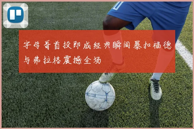字母哥首投即成经典瞬间暴扣福德与弗拉格震撼全场