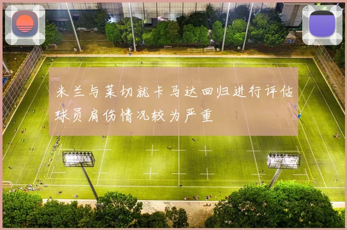 米兰与莱切就卡马达回归进行评估球员肩伤情况较为严重