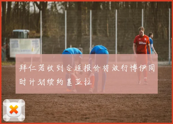 拜仁若收到合适报价将放行博伊同时计划续约基亚拉