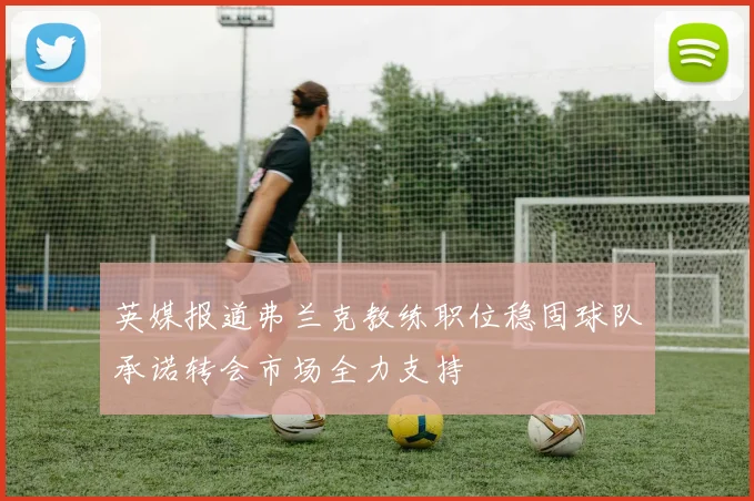 英媒报道弗兰克教练职位稳固球队承诺转会市场全力支持