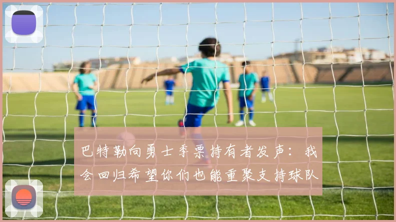 巴特勒向勇士季票持有者发声：我会回归希望你们也能重聚支持球队