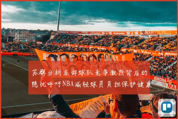 苏群分析东部球队竞争激烈背后的隐忧呼吁NBA减轻球员负担保护健康
