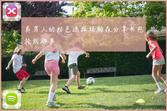 真男人的粉色选择杨瀚森分享书包抢购趣事