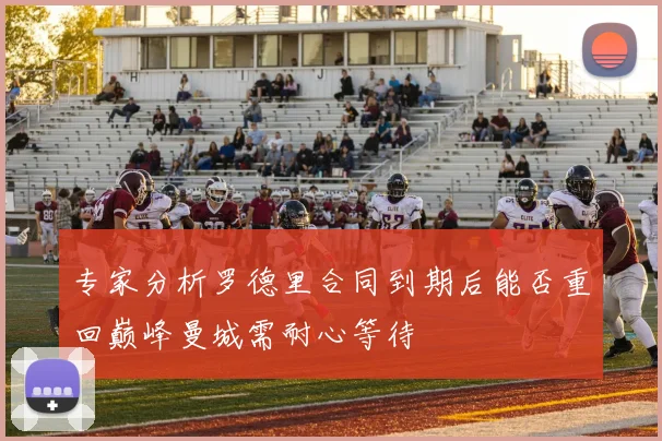 专家分析罗德里合同到期后能否重回巅峰曼城需耐心等待