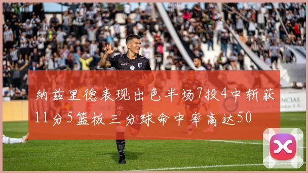 纳兹里德表现出色半场7投4中斩获11分5篮板三分球命中率高达50