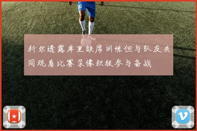 科尔透露库里缺席训练但与队友共同观看比赛录像积极参与备战