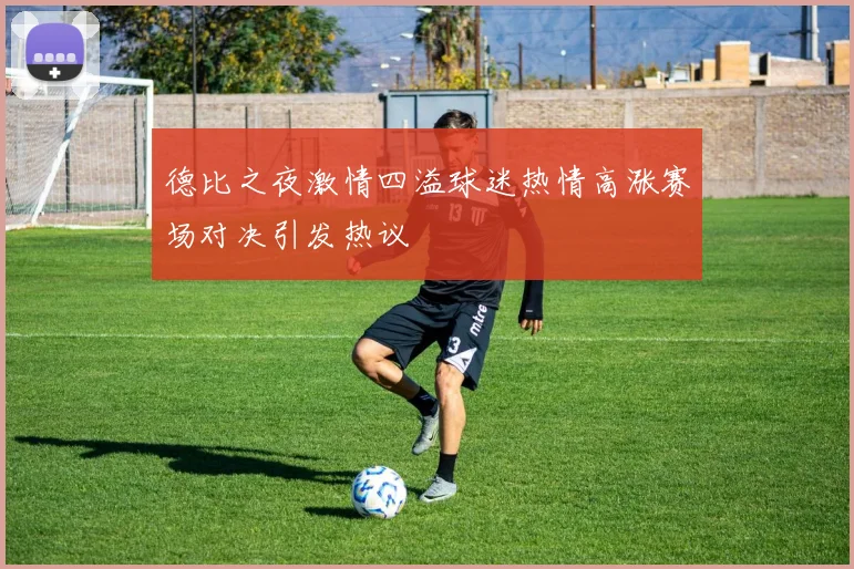 德比之夜激情四溢球迷热情高涨赛场对决引发热议