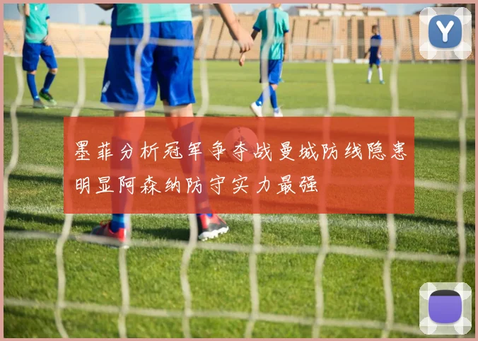 墨菲分析冠军争夺战曼城防线隐患明显阿森纳防守实力最强