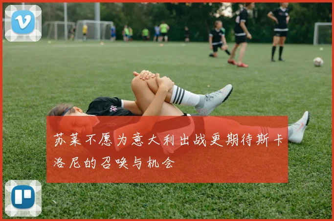 苏莱不愿为意大利出战更期待斯卡洛尼的召唤与机会