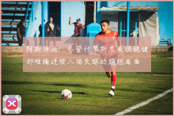 阿斯评论：尽管什琴斯尼表现稳健却难掩连续八场失球的尴尬局面