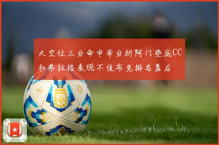 大空位三分命中率分析阿门垫底CC和弗拉格表现不佳布克排名靠后