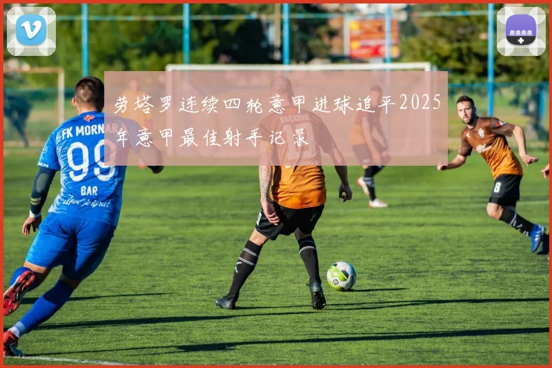 劳塔罗连续四轮意甲进球追平2025年意甲最佳射手记录