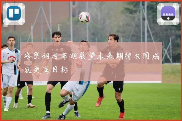 塔图姆与布朗展望未来期待共同成就更高目标