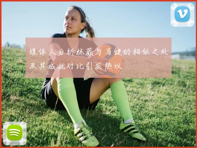媒体人分析林葳与马健的相似之处及其成就对比引发热议