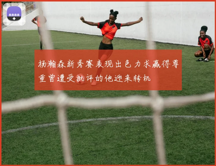 杨瀚森新秀赛表现出色力求赢得尊重曾遭受批评的他迎来转机