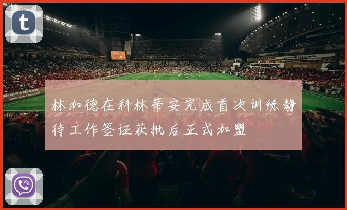 林加德在科林蒂安完成首次训练静待工作签证获批后正式加盟