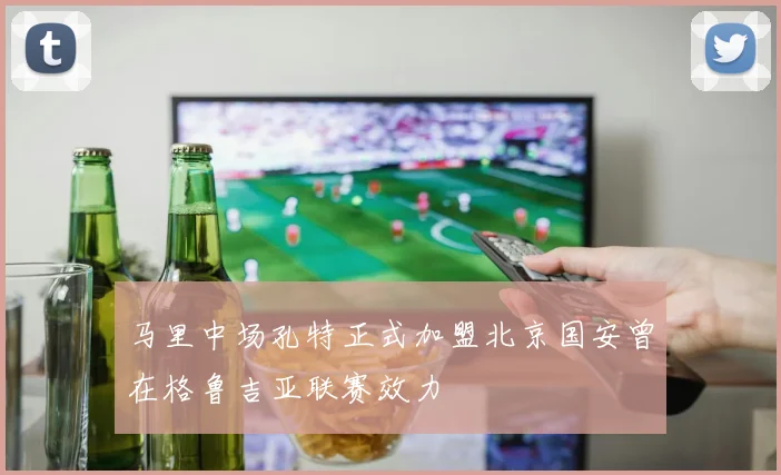 马里中场孔特正式加盟北京国安曾在格鲁吉亚联赛效力