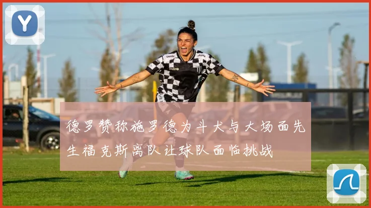 德罗赞称施罗德为斗犬与大场面先生福克斯离队让球队面临挑战