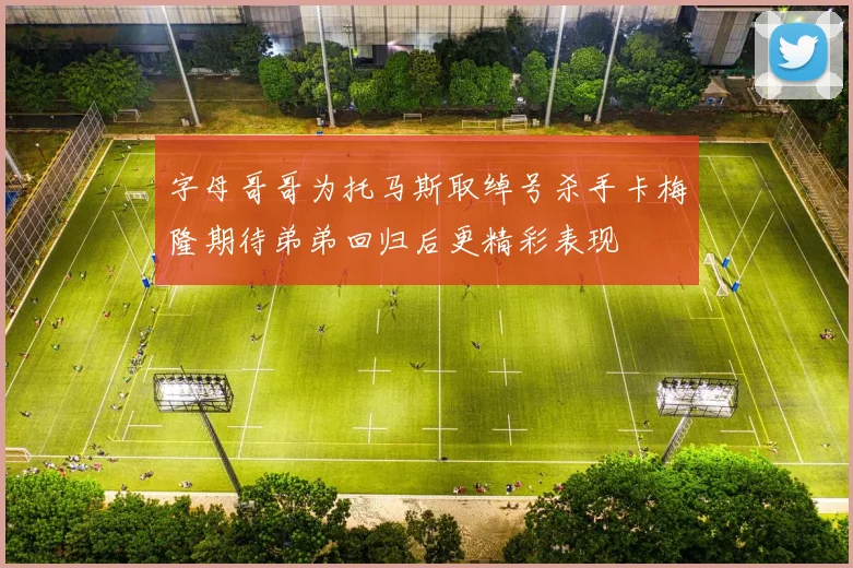 字母哥哥为托马斯取绰号杀手卡梅隆期待弟弟回归后更精彩表现