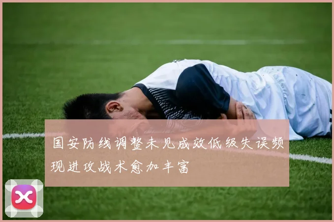 国安防线调整未见成效低级失误频现进攻战术愈加丰富