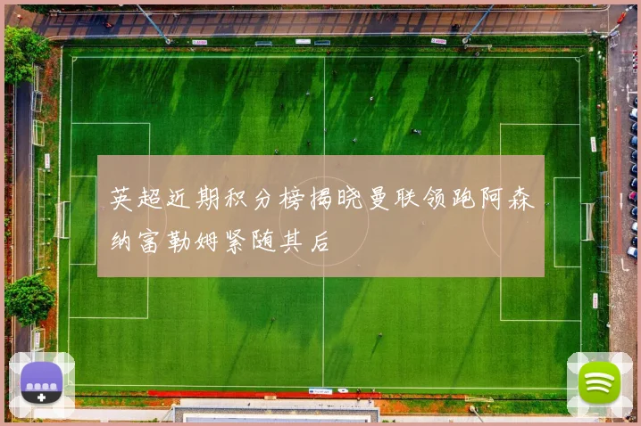 英超近期积分榜揭晓曼联领跑阿森纳富勒姆紧随其后