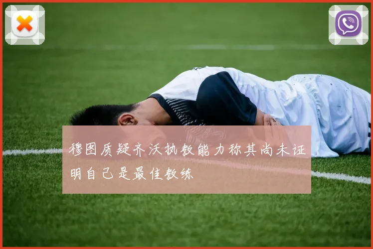 穆图质疑齐沃执教能力称其尚未证明自己是最佳教练