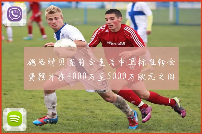 施洛特贝克符合皇马中卫标准转会费预计在4000万至5000万欧元之间