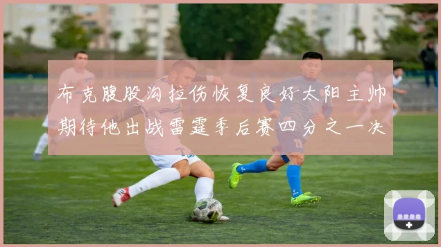 布克腹股沟拉伤恢复良好太阳主帅期待他出战雷霆季后赛四分之一决赛