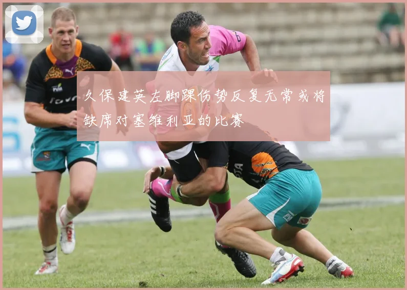 久保建英左脚踝伤势反复无常或将缺席对塞维利亚的比赛
