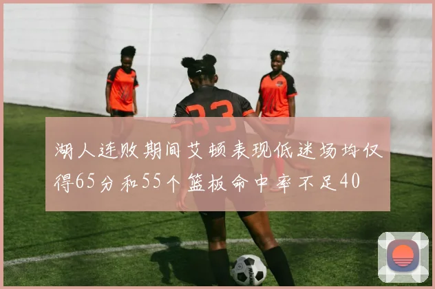 湖人连败期间艾顿表现低迷场均仅得65分和55个篮板命中率不足40