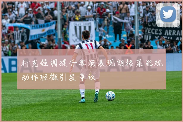 科克强调提升客场表现朗格莱犯规动作轻微引发争议