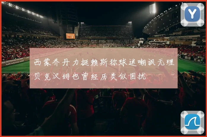 西蒙乔丹力挺赖斯称球迷嘲讽无理贝克汉姆也曾经历类似困扰