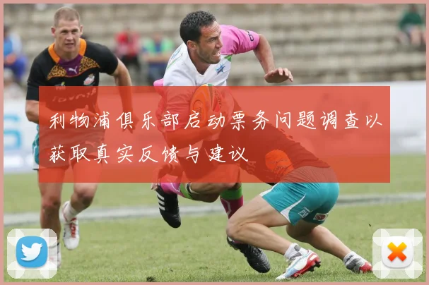 利物浦俱乐部启动票务问题调查以获取真实反馈与建议