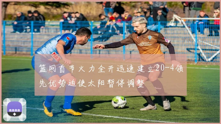 篮网首节火力全开迅速建立20-4领先优势迫使太阳暂停调整