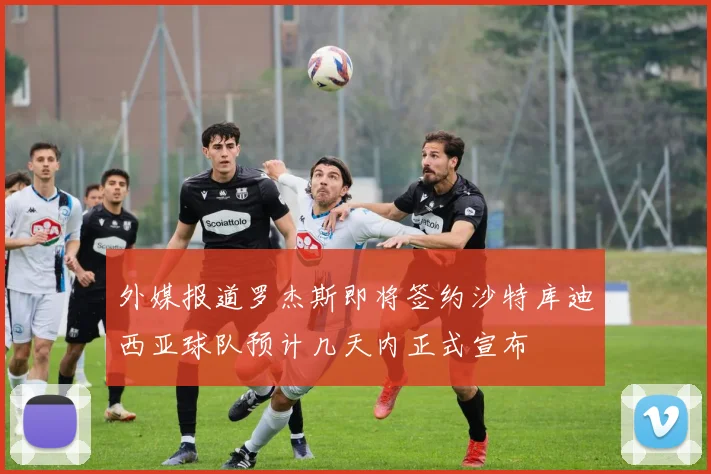 外媒报道罗杰斯即将签约沙特库迪西亚球队预计几天内正式宣布