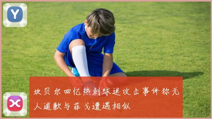 坎贝尔回忆热刺球迷攻击事件称无人道歉与菲戈遭遇相似