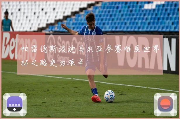帕雷德斯谈迪马利亚参赛难度世界杯之路更为艰辛