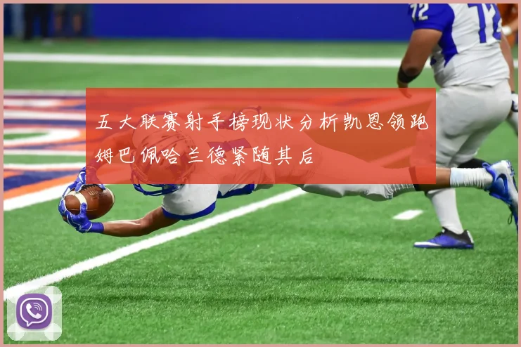 五大联赛射手榜现状分析凯恩领跑姆巴佩哈兰德紧随其后