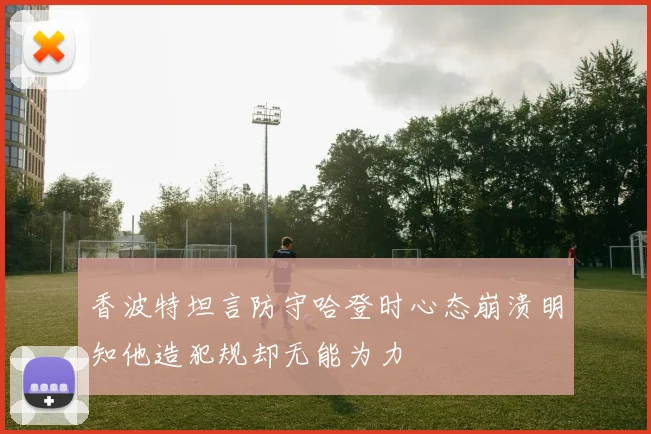 香波特坦言防守哈登时心态崩溃明知他造犯规却无能为力