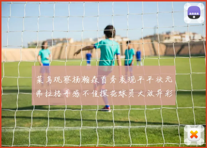菜鸟观察杨瀚森首秀表现平平状元弗拉格手感不佳探花球员大放异彩砍下34分7篮板