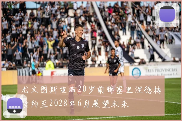 尤文图斯宣布20岁前锋塞里涅德梅续约至2028年6月展望未来