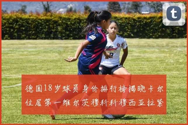 德国18岁球员身价排行榜揭晓卡尔位居第一维尔茨穆科科穆西亚拉紧随其后