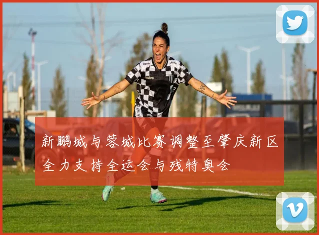 新鹏城与蓉城比赛调整至肇庆新区全力支持全运会与残特奥会