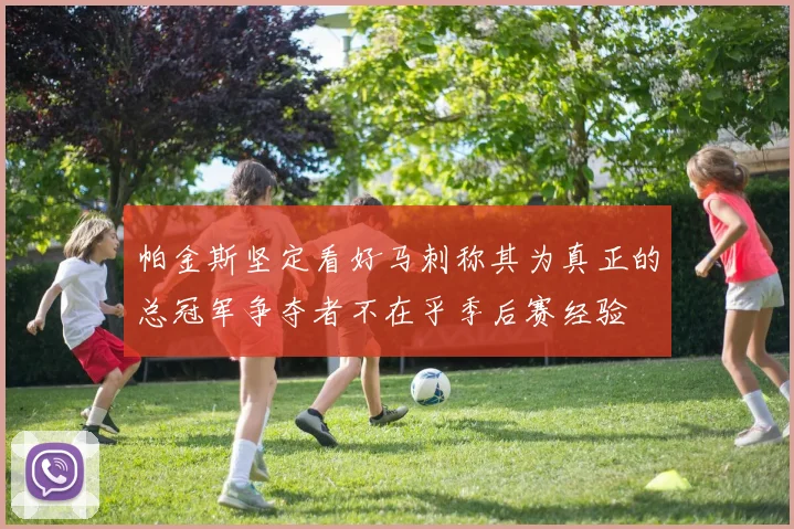 帕金斯坚定看好马刺称其为真正的总冠军争夺者不在乎季后赛经验