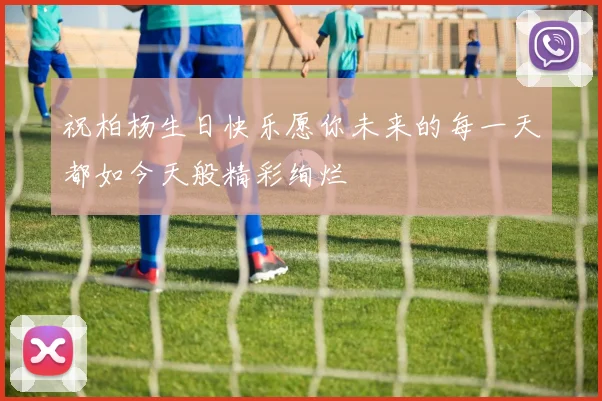 祝柏杨生日快乐愿你未来的每一天都如今天般精彩绚烂