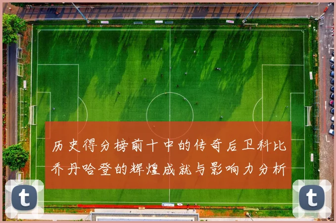 历史得分榜前十中的传奇后卫科比乔丹哈登的辉煌成就与影响力分析