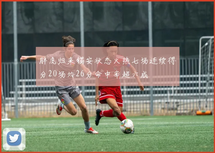 胖虎归来锡安状态火热七场连续得分20场均26分命中率超六成