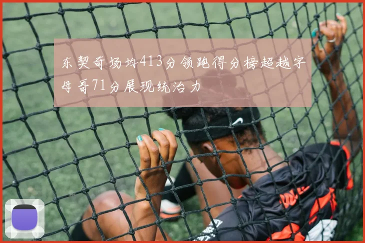 东契奇场均413分领跑得分榜超越字母哥71分展现统治力
