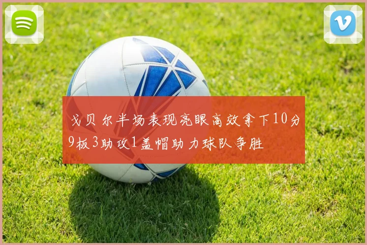 戈贝尔半场表现亮眼高效拿下10分9板3助攻1盖帽助力球队争胜